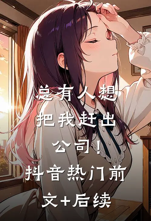 总有人想把我赶出公司！抖音热门前文+后续