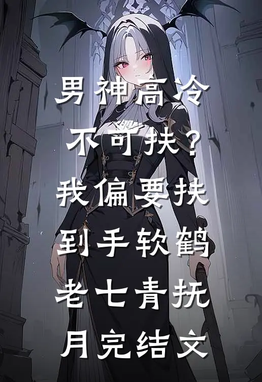 男神高冷不可扶？我偏要扶到手软鹤老七青抚月完结文