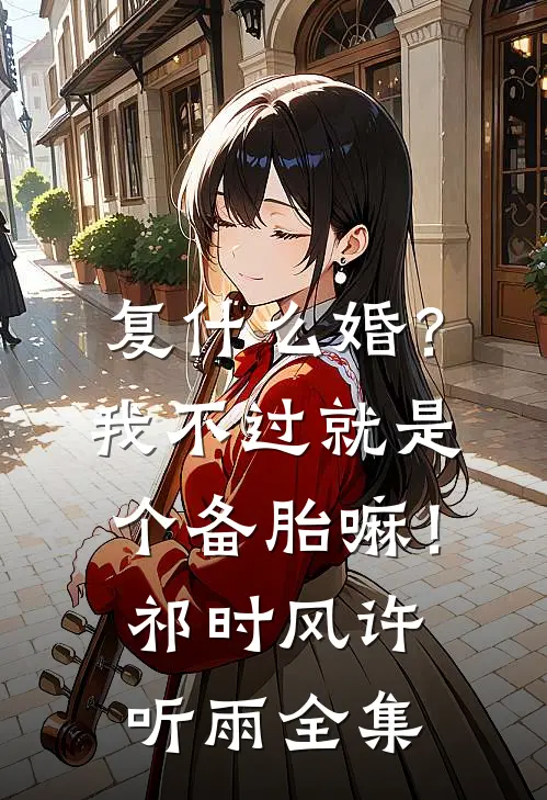 复什么婚？我不过就是个备胎嘛！祁时风许听雨 全集