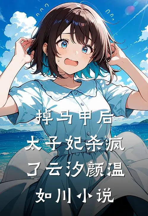 掉马甲后，太子妃杀疯了云汐颜温如川小说