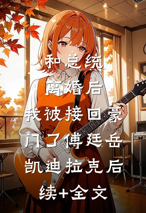 和总统离婚后，我被接回豪门了傅廷岳凯迪拉克后续+全文