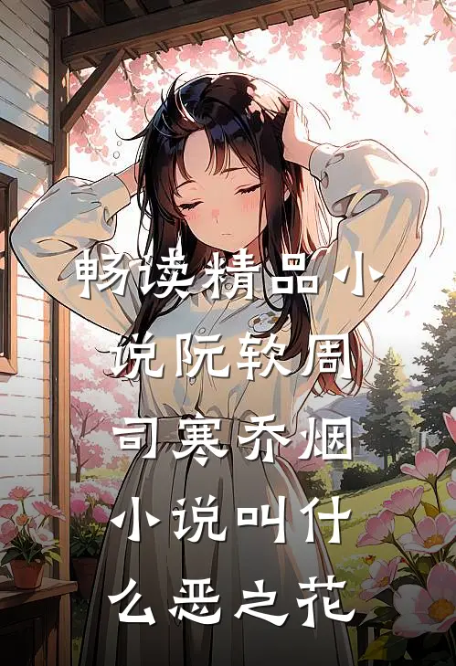畅读精品小说阮软周司寒乔烟小说叫什么恶之花