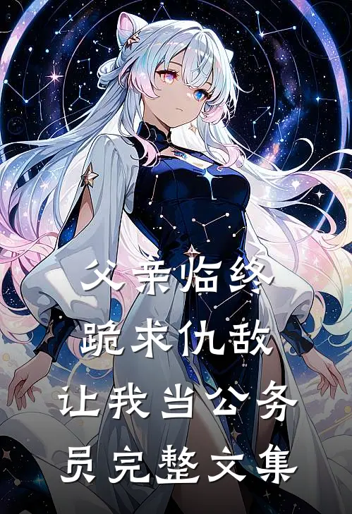 父亲临终跪求仇敌，让我当公务员完整文集