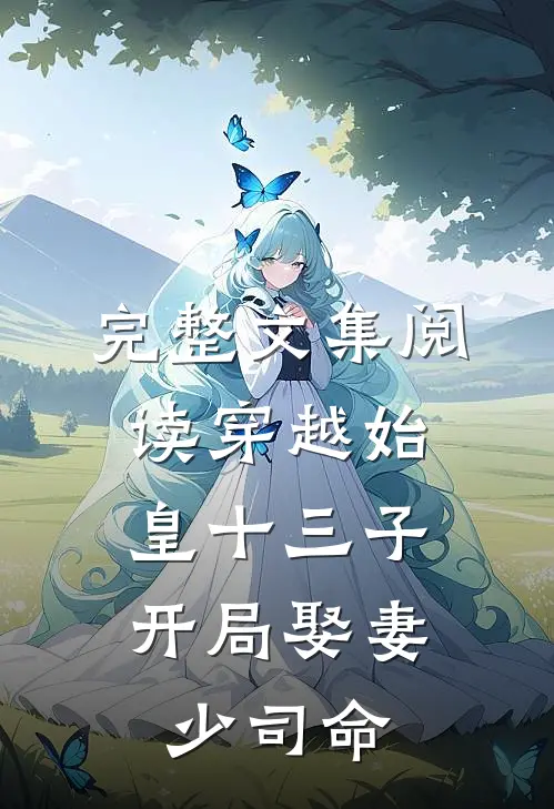 完整文集阅读穿越始皇十三子，开局娶妻少司命