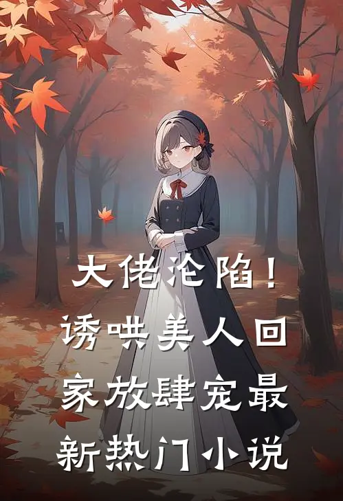 大佬沦陷!诱哄美人回家放肆宠最新热门