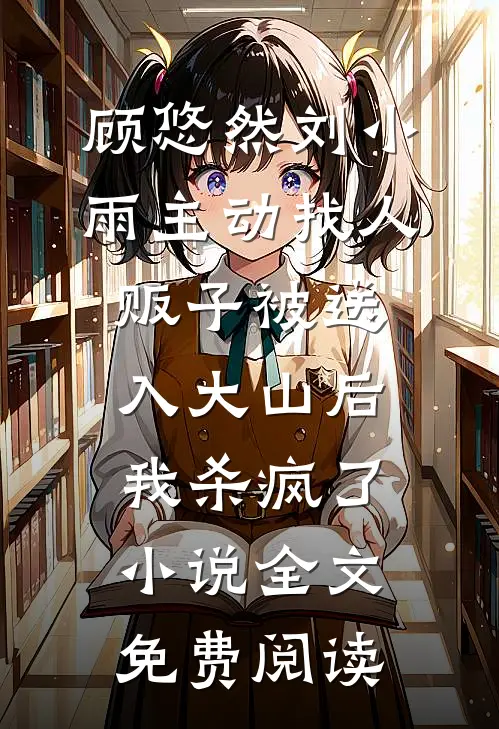 顾悠然刘小雨主动找人贩子被送入大山后，我杀疯了小说全文免费阅读