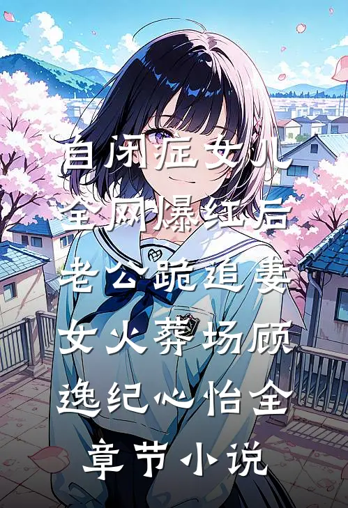 自闭症女儿全网爆红后，老公跪追妻女火葬场顾逸纪心怡全章节小说