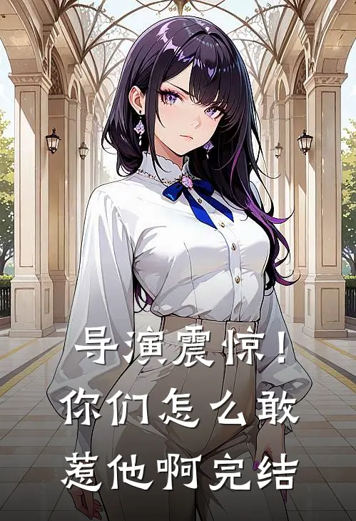导演震惊！你们怎么敢惹他啊完结
