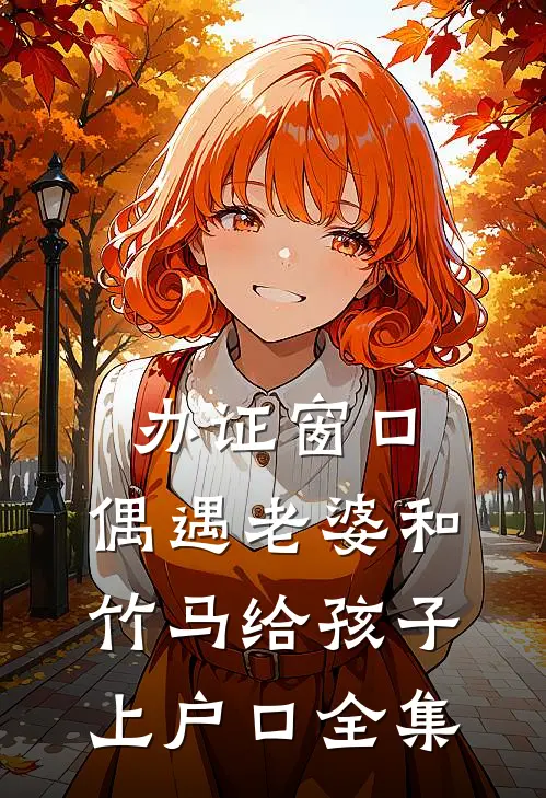 办证窗口，偶遇老婆和竹马给孩子上户口 全集