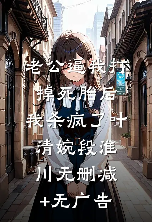老公逼我打掉死胎后，我杀疯了叶清婉段淮川无删减+无广告
