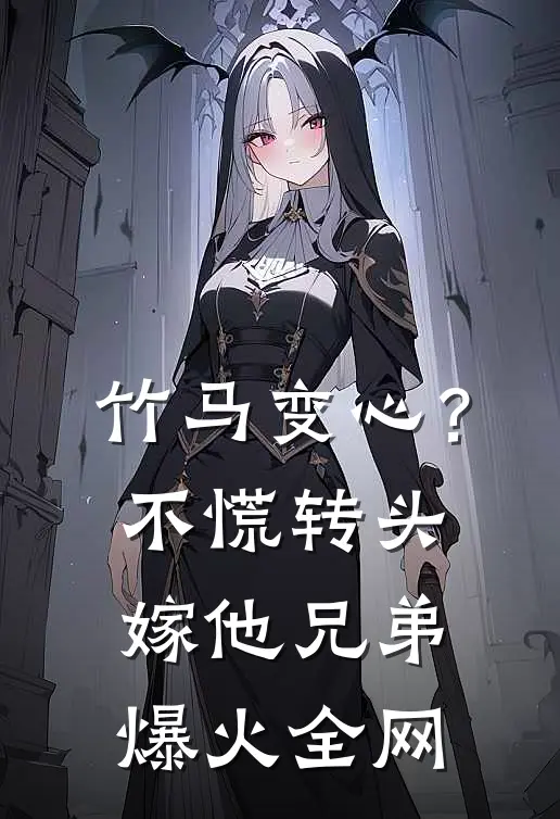 竹马变心？不慌，转头嫁他兄弟爆火全网