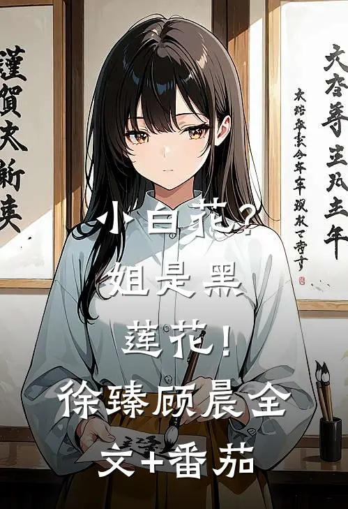 小白花？姐是黑莲花！徐臻顾晨全文+番茄