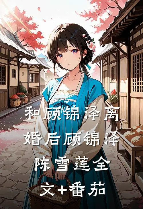 和顾锦泽离婚后顾锦泽陈雪莲全文+番茄