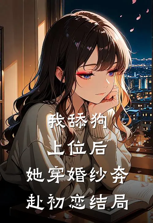 我舔狗上位后，她穿婚纱奔赴初恋结局