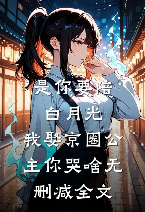 是你要陪白月光，我娶京圈公主你哭啥无删减全文