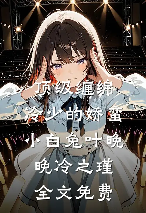 顶级缠绵，冷少的娇蛮小白兔叶晚晚冷之瑾全文免费