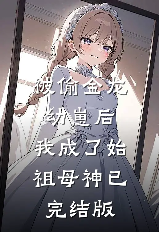被偷金龙幼崽后，我成了始祖母神已完结版