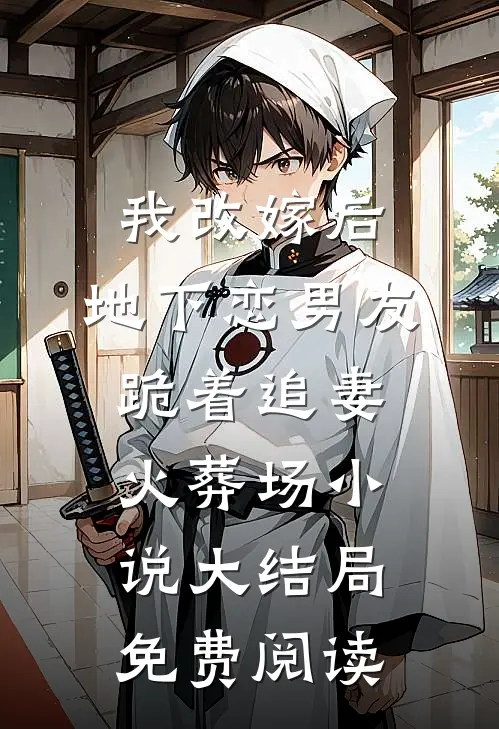 我改嫁后，地下恋男友跪着追妻火葬场小说大结局免费阅读