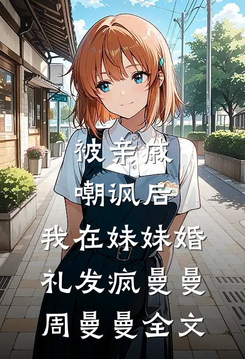 被亲戚嘲讽后，我在妹妹婚礼发疯曼曼周曼曼全文