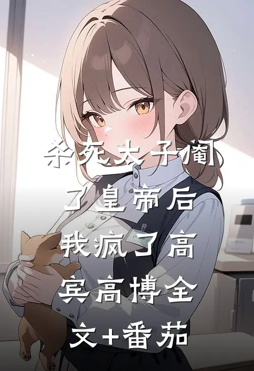 杀死太子阉了皇帝后，我疯了高宾高博全文+番茄