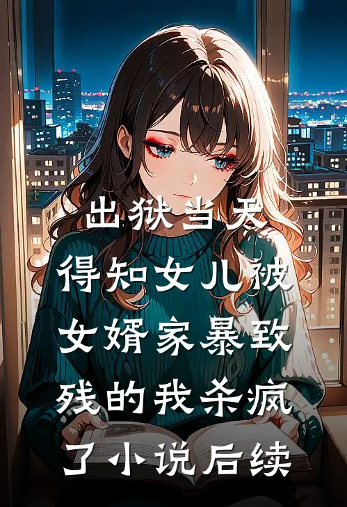 出狱当天，得知女儿被女婿家暴致残的我杀疯了小说后续