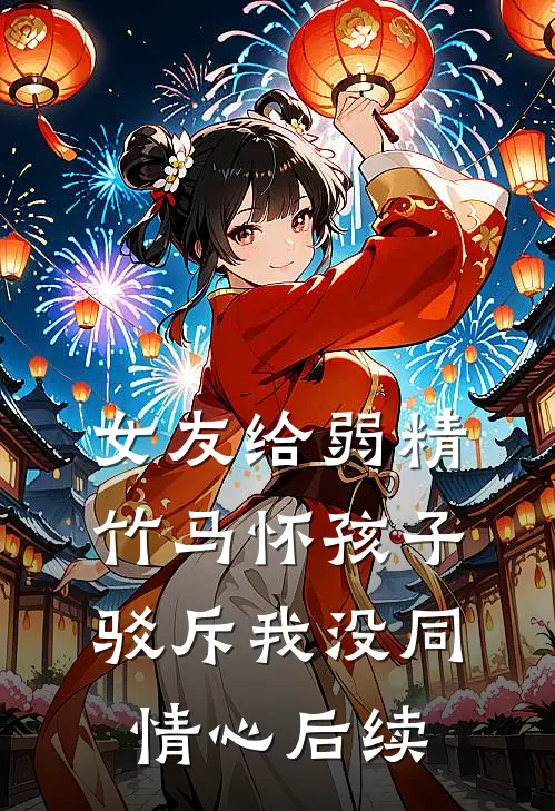 女友给弱精竹马怀孩子，驳斥我没同情心后续