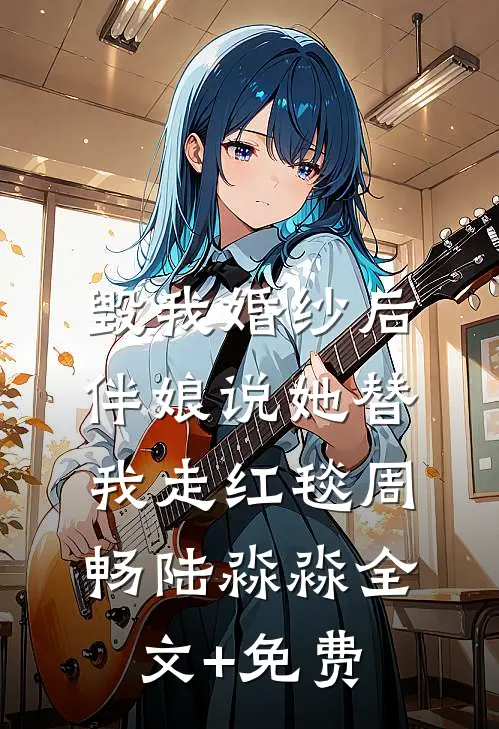 毁我婚纱后，伴娘说她替我走红毯周畅陆淼淼全文+免费