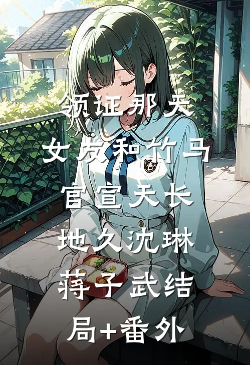 领证那天，女友和竹马官宣天长地久沈琳蒋子武结局+番外