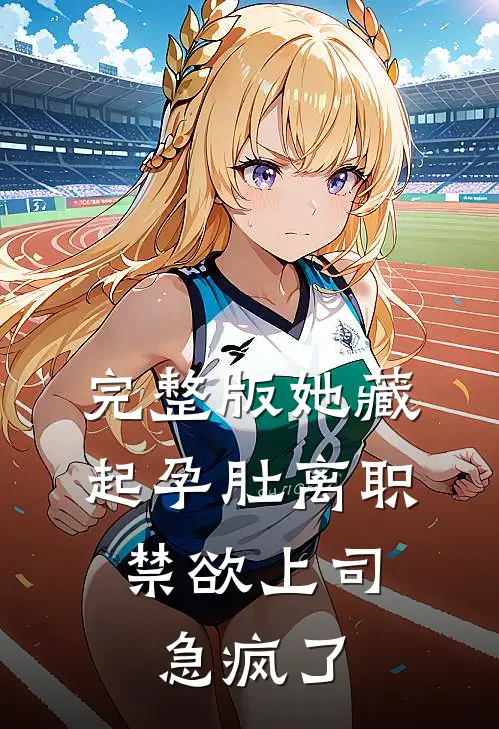 完整版她藏起孕肚离职，禁欲上司急疯了