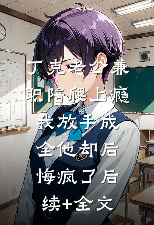 丁克老公兼职陪爬上瘾，我放手成全他却后悔疯了后续+全文