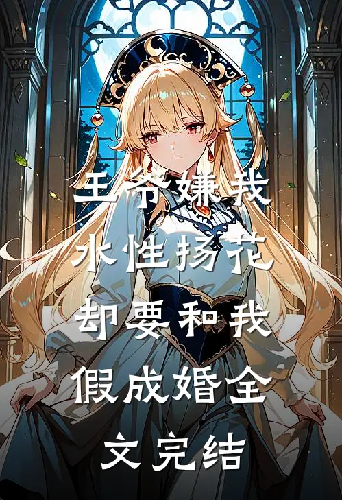 王爷嫌我水性扬花，却要和我假成婚全文完结