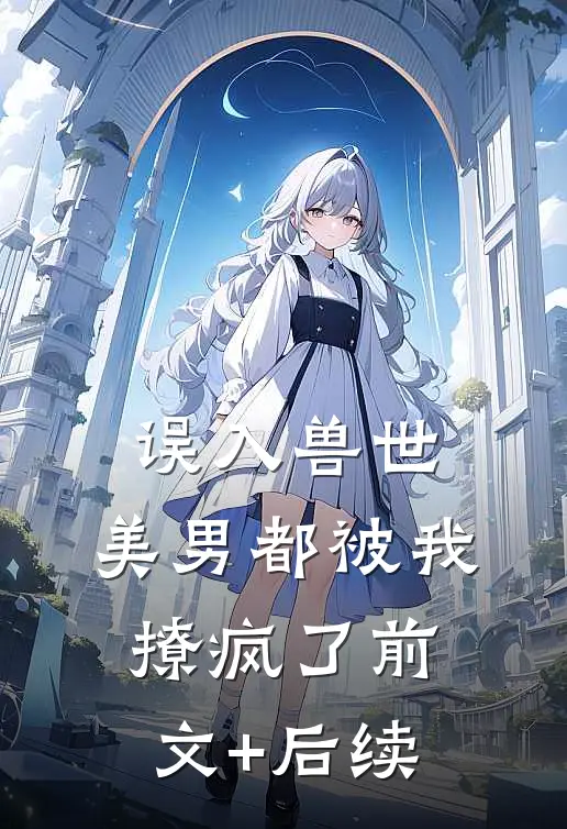 误入兽世：美男都被我撩疯了前文+后续