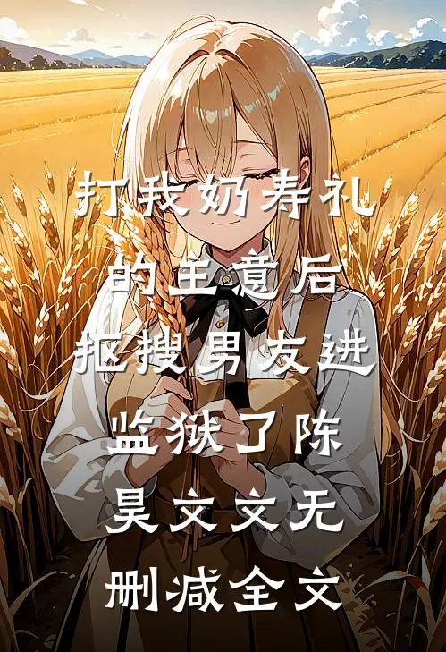 打我奶寿礼的主意后，抠搜男友进监狱了陈昊文文无删减全文