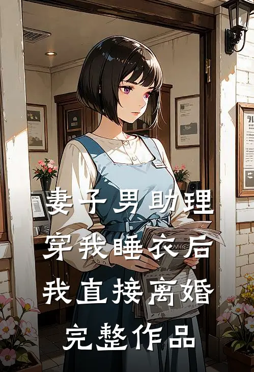 妻子男助理穿我睡衣后，我直接离婚完整作品
