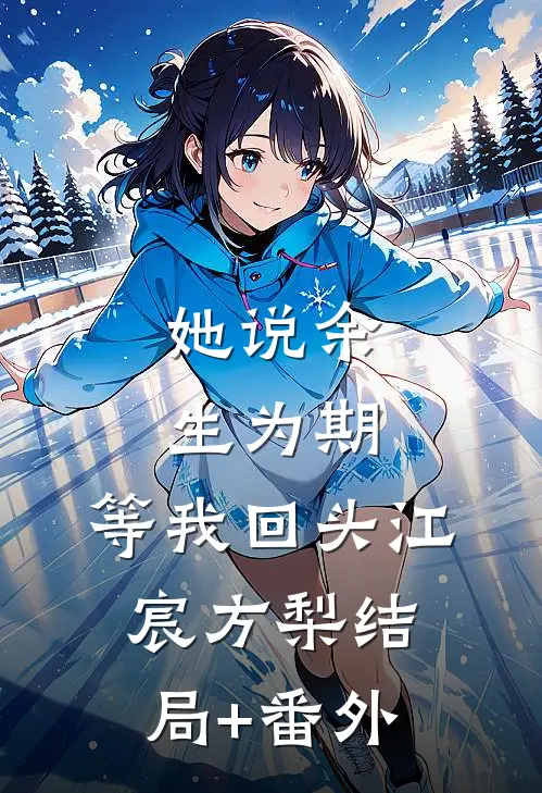 她说余生为期，等我回头江宸方梨结局+番外