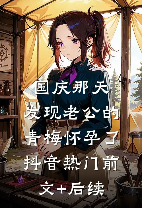 国庆那天，发现老公的青梅怀孕了抖音热门前文+后续