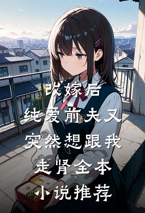 改嫁后，纯爱前夫又突然想跟我‘走肾’全本小说推荐