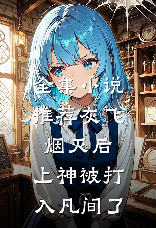 全集小说推荐灰飞烟灭后，上神被打入凡间了