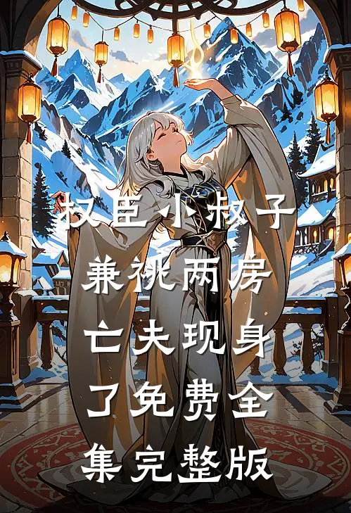 权臣小叔子兼祧两房，亡夫现身了免费全集完整版