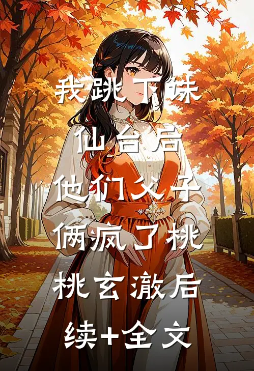 我跳下诛仙台后，他们父子俩疯了桃桃玄澈后续+全文