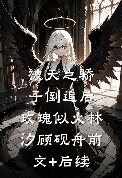 被天之骄子倒追后，玫瑰似火林汐顾砚舟前文+后续