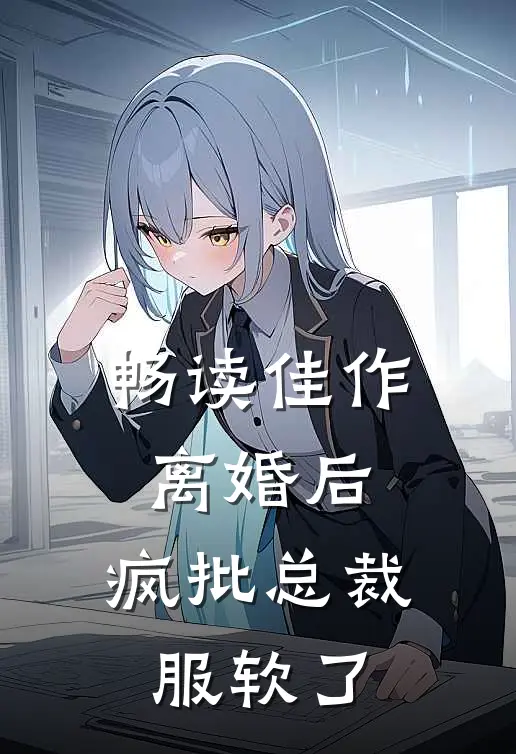 畅读佳作离婚后，疯批总裁服软了