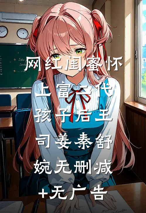 网红闺蜜怀上富二代孩子后王司姜秦舒婉无删减+无广告