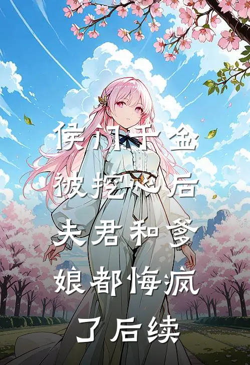 侯门千金被挖心后，夫君和爹娘都悔疯了后续