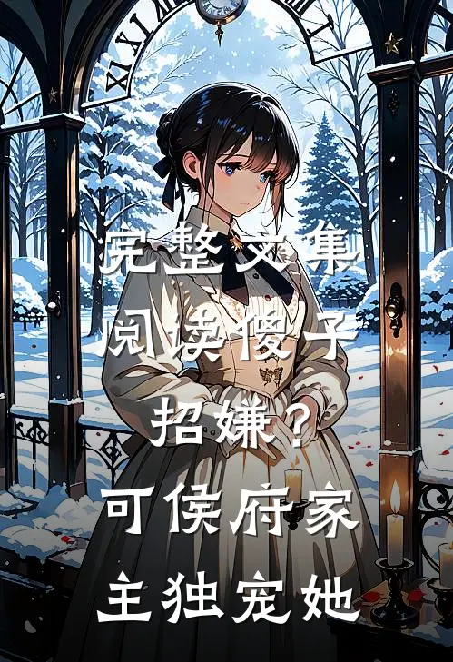 完整文集阅读傻子招嫌？可侯府家主独宠她