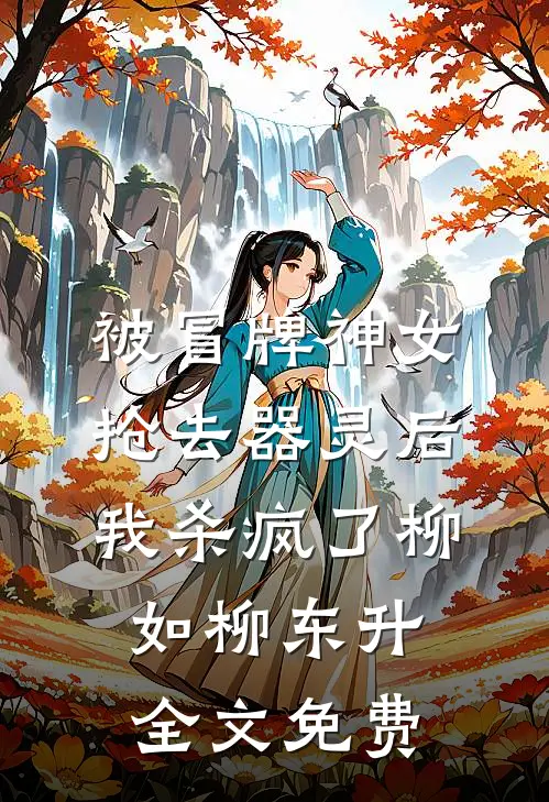被冒牌神女抢去器灵后，我杀疯了柳如柳东升全文免费