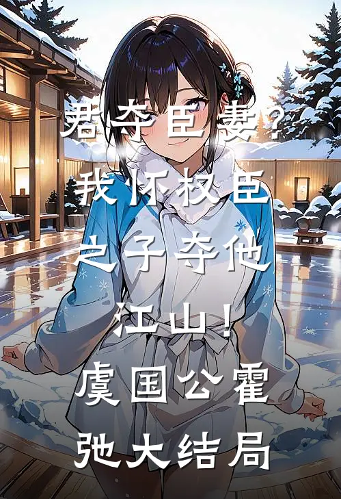 君夺臣妻？我怀权臣之子夺他江山！虞国公霍弛大结局