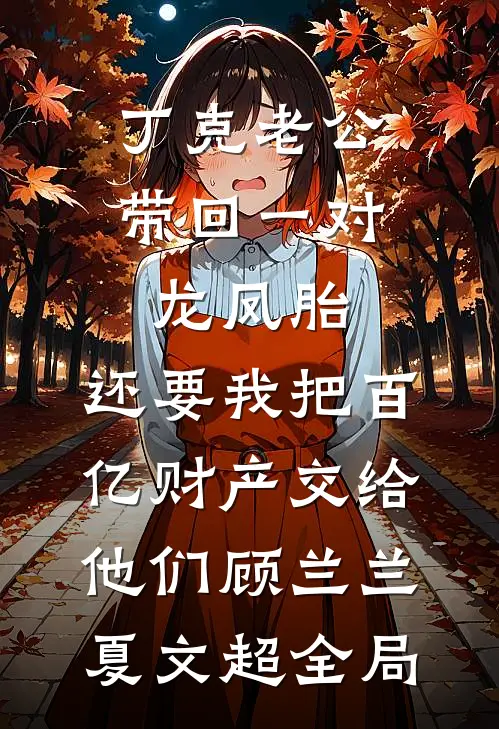 丁克老公带回一对龙凤胎，还要我把百亿财产交给他们顾兰兰夏文超全局
