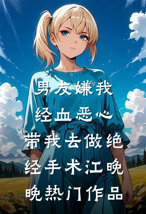 男友嫌我经血恶心，带我去做绝经手术江晚晚热门作品