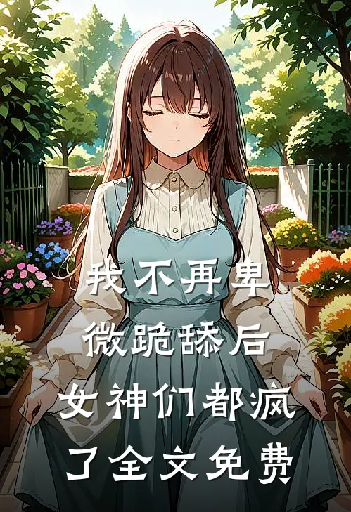 我不再卑微跪舔后，女神们都疯了全文免费
